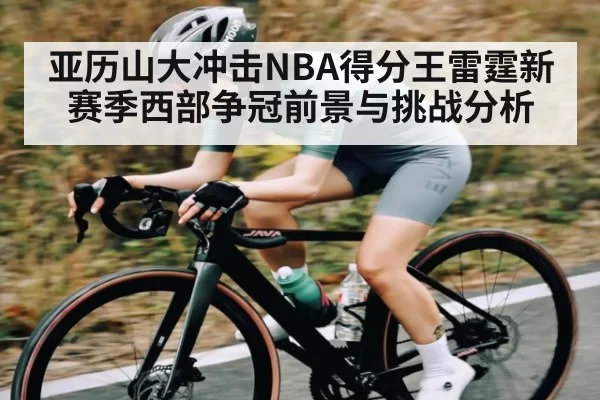 亚历山大冲击NBA得分王雷霆新赛季西部争冠前景与挑战分析